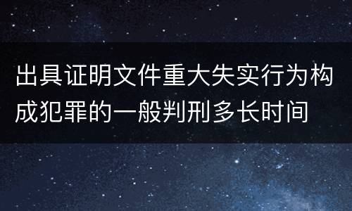 出具证明文件重大失实行为构成犯罪的一般判刑多长时间