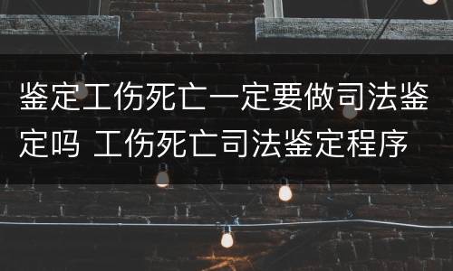 鉴定工伤死亡一定要做司法鉴定吗 工伤死亡司法鉴定程序
