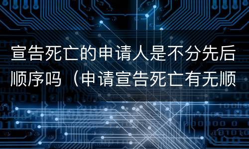 宣告死亡的申请人是不分先后顺序吗（申请宣告死亡有无顺序限制）