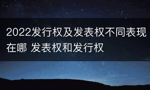 2022发行权及发表权不同表现在哪 发表权和发行权