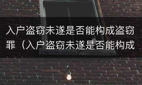 入户盗窃未遂是否能构成盗窃罪（入户盗窃未遂是否能构成盗窃罪案例）