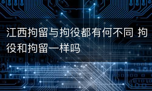 江西拘留与拘役都有何不同 拘役和拘留一样吗