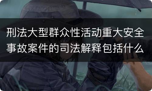 刑法大型群众性活动重大安全事故案件的司法解释包括什么内容