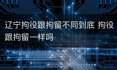 辽宁拘役跟拘留不同到底 拘役跟拘留一样吗