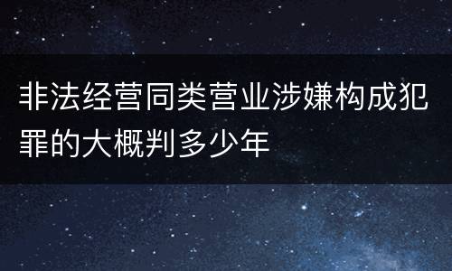 非法经营同类营业涉嫌构成犯罪的大概判多少年