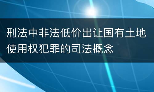刑法中非法低价出让国有土地使用权犯罪的司法概念