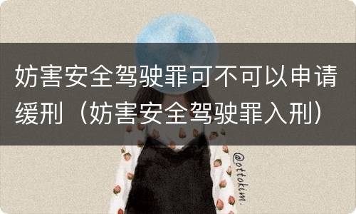 妨害安全驾驶罪可不可以申请缓刑（妨害安全驾驶罪入刑）