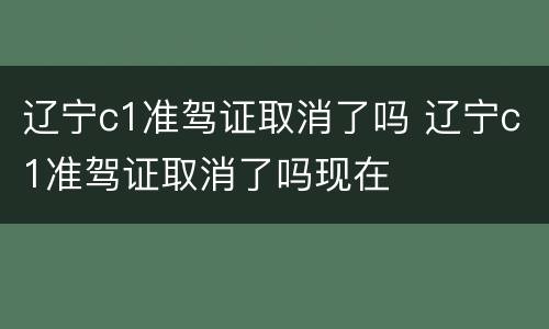 辽宁c1准驾证取消了吗 辽宁c1准驾证取消了吗现在
