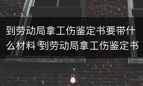 到劳动局拿工伤鉴定书要带什么材料 到劳动局拿工伤鉴定书要带什么材料呢