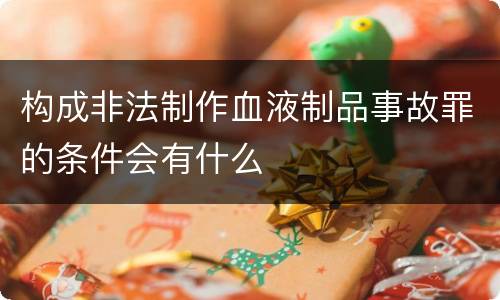 构成非法制作血液制品事故罪的条件会有什么