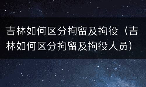 吉林如何区分拘留及拘役（吉林如何区分拘留及拘役人员）