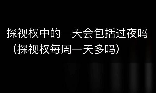 探视权中的一天会包括过夜吗（探视权每周一天多吗）