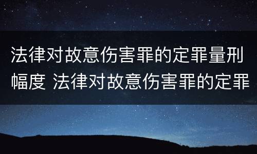 法律对故意伤害罪的定罪量刑幅度 法律对故意伤害罪的定罪量刑幅度是多少