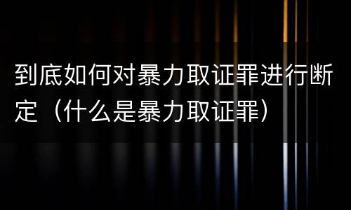 到底如何对暴力取证罪进行断定（什么是暴力取证罪）
