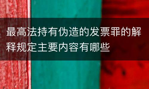 最高法持有伪造的发票罪的解释规定主要内容有哪些