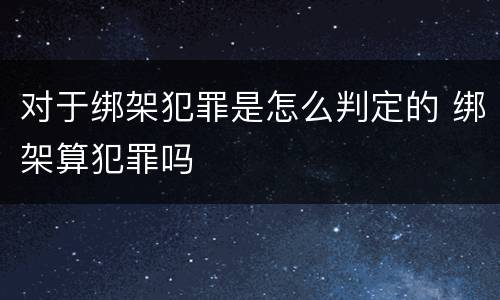 对于绑架犯罪是怎么判定的 绑架算犯罪吗