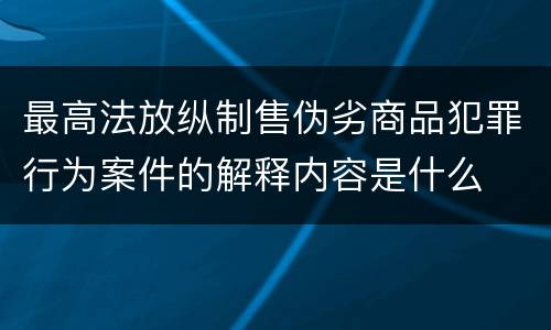 最高法放纵制售伪劣商品犯罪行为案件的解释内容是什么