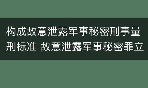 构成故意泄露军事秘密刑事量刑标准 故意泄露军事秘密罪立案标准