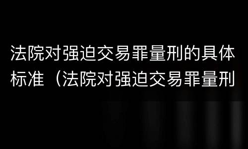 法院对强迫交易罪量刑的具体标准（法院对强迫交易罪量刑的具体标准是）