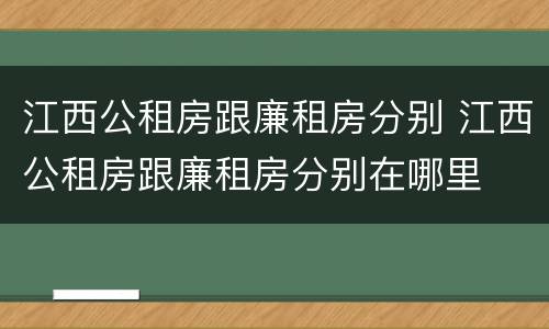 江西公租房跟廉租房分别 江西公租房跟廉租房分别在哪里