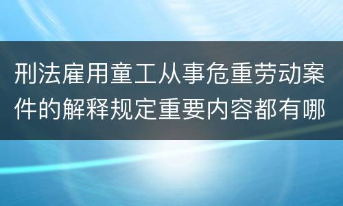 刑法雇用童工从事危重劳动案件的解释规定重要内容都有哪些