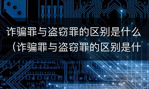 诈骗罪与盗窃罪的区别是什么（诈骗罪与盗窃罪的区别是什么呢）