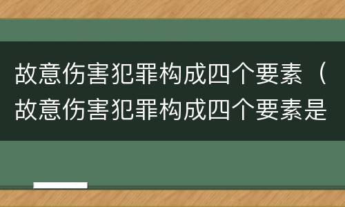故意伤害犯罪构成四个要素（故意伤害犯罪构成四个要素是什么）