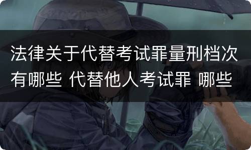 法律关于代替考试罪量刑档次有哪些 代替他人考试罪 哪些考试