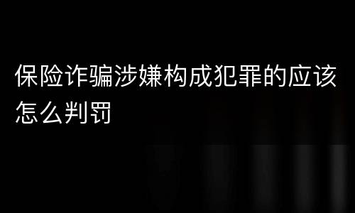 保险诈骗涉嫌构成犯罪的应该怎么判罚