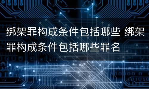 绑架罪构成条件包括哪些 绑架罪构成条件包括哪些罪名