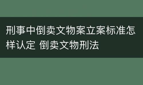 刑事中倒卖文物案立案标准怎样认定 倒卖文物刑法