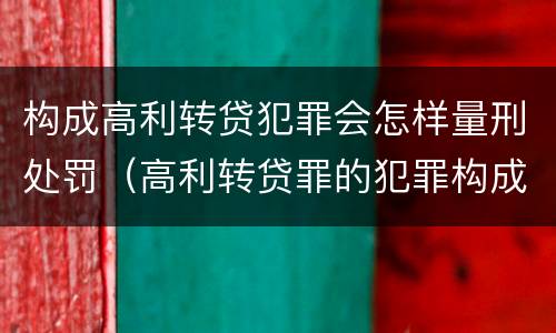 构成高利转贷犯罪会怎样量刑处罚（高利转贷罪的犯罪构成）
