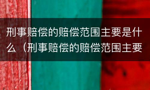 刑事赔偿的赔偿范围主要是什么（刑事赔偿的赔偿范围主要是什么意思）