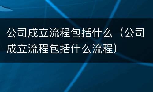 公司成立流程包括什么(公司成立流程包括什么流程)