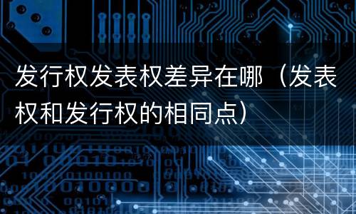 发行权发表权差异在哪（发表权和发行权的相同点）
