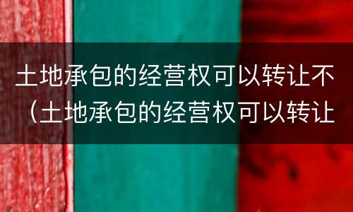 土地承包的经营权可以转让不（土地承包的经营权可以转让不）