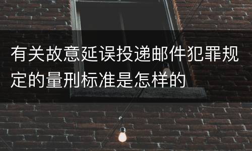 有关故意延误投递邮件犯罪规定的量刑标准是怎样的
