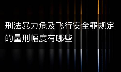 刑法暴力危及飞行安全罪规定的量刑幅度有哪些