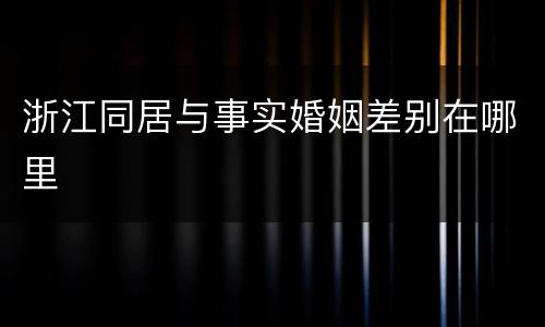 浙江同居与事实婚姻差别在哪里