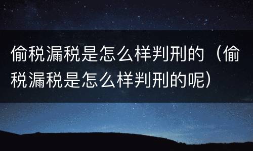 偷税漏税是怎么样判刑的（偷税漏税是怎么样判刑的呢）