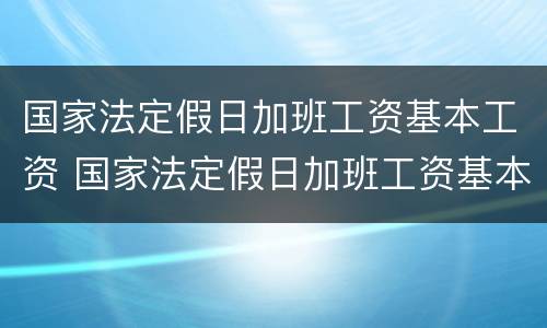 国家法定假日加班工资基本工资 国家法定假日加班工资基本工资是多少
