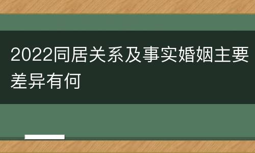2022同居关系及事实婚姻主要差异有何