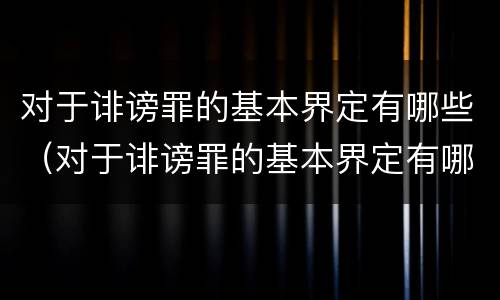 对于诽谤罪的基本界定有哪些（对于诽谤罪的基本界定有哪些表现）