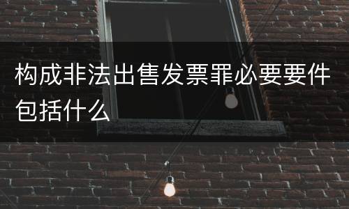 构成非法出售发票罪必要要件包括什么