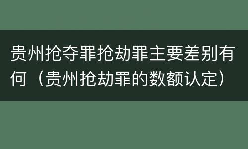 贵州抢夺罪抢劫罪主要差别有何（贵州抢劫罪的数额认定）