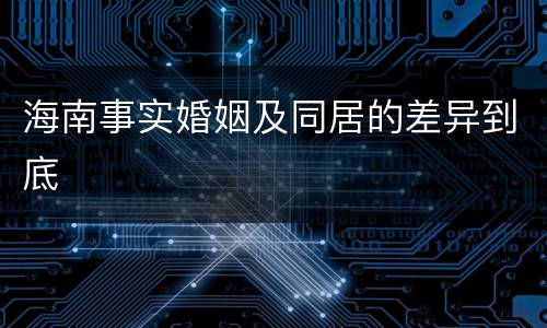 海南事实婚姻及同居的差异到底