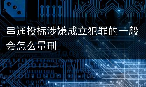 串通投标涉嫌成立犯罪的一般会怎么量刑