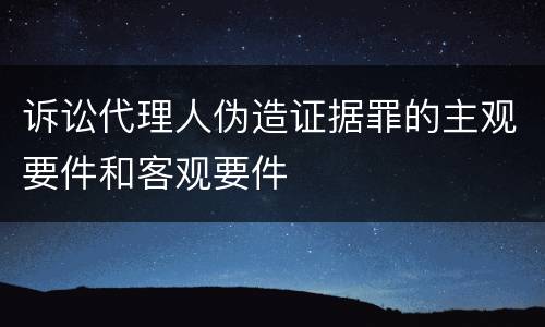 诉讼代理人伪造证据罪的主观要件和客观要件