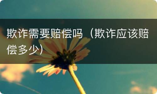 欺诈需要赔偿吗（欺诈应该赔偿多少）