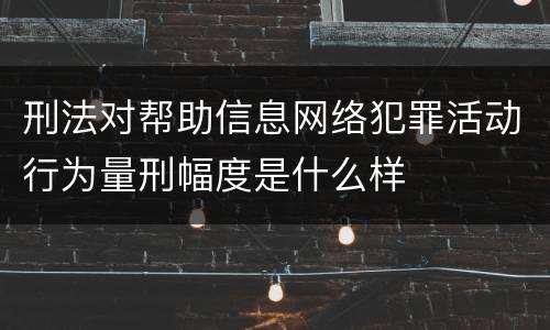 刑法对帮助信息网络犯罪活动行为量刑幅度是什么样